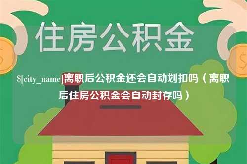 巨野离职后公积金还会自动划扣吗（离职后住房公积金会自动封存吗）