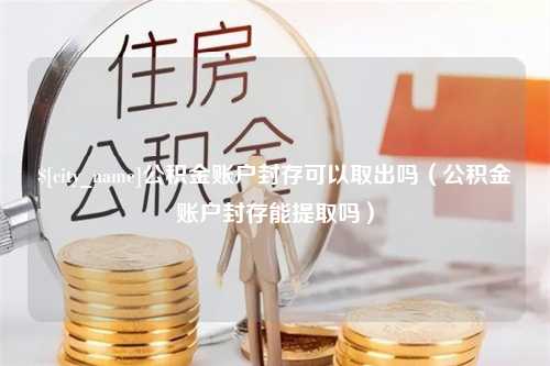 巨野公积金账户封存可以取出吗（公积金账户封存能提取吗）