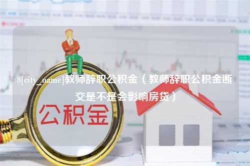 巨野教师辞职公积金（教师辞职公积金断交是不是会影响房贷）