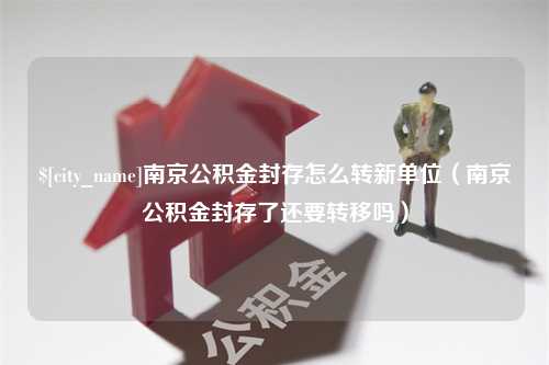 巨野南京公积金封存怎么转新单位（南京公积金封存了还要转移吗）