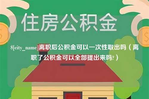 巨野离职后公积金可以一次性取出吗（离职了公积金可以全部提出来吗?）