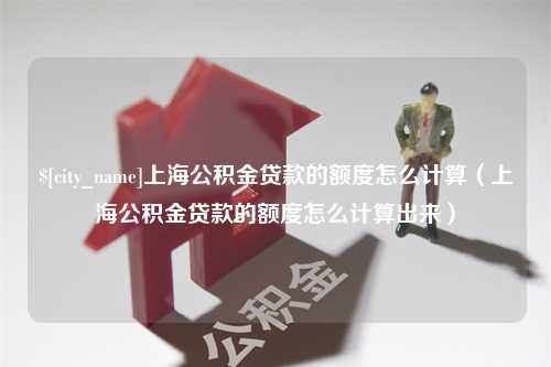 巨野上海公积金贷款的额度怎么计算（上海公积金贷款的额度怎么计算出来）